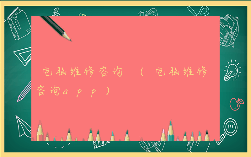 电脑维修咨询 (电脑维修咨询app)